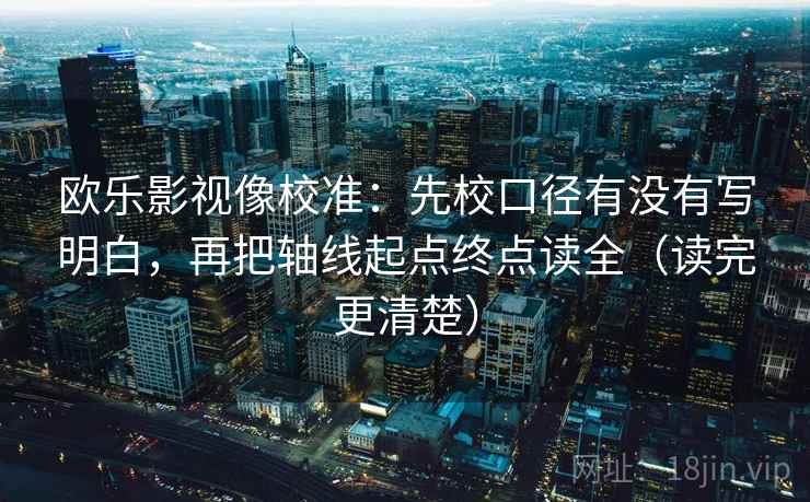 欧乐影视像校准：先校口径有没有写明白，再把轴线起点终点读全（读完更清楚）