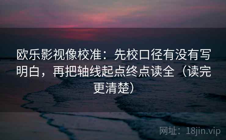 欧乐影视像校准:先校口径有没有写明白,再把轴线起点终点读全(读完更清楚) 欧乐影视像校准:先校口径有没有写明白,再把轴线起点终点读全(读完更清楚)