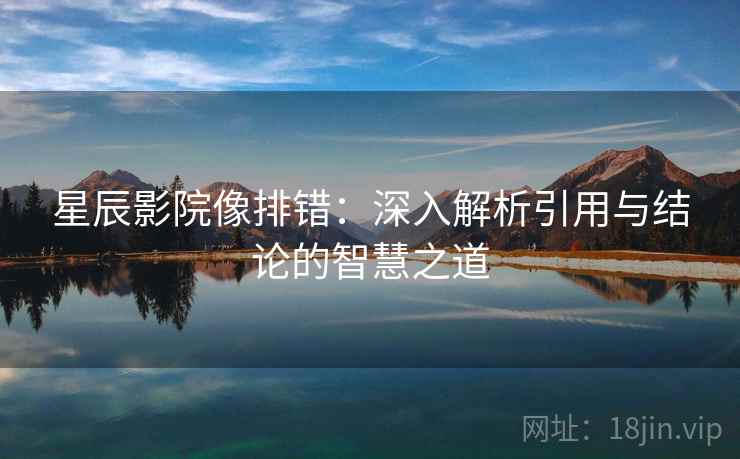 星辰影院像排错:深入解析引用与结论的智慧之道 星辰影院像排错:深入解析引用与结论的智慧之道