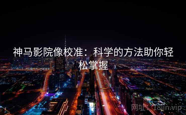 神马影院像校准：科学的方法助你轻松掌握