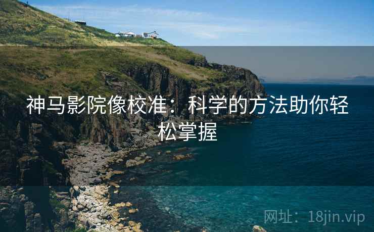 神马影院像校准:科学的方法助你轻松掌握 神马影院像校准:科学的方法助你轻松掌握