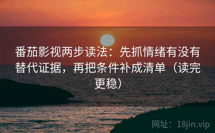 番茄影视两步读法：先抓情绪有没有替代证据，再把条件补成清单（读完更稳）