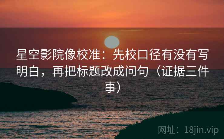 星空影院像校准:先校口径有没有写明白,再把标题改成问句(证据三件事) 星空影院像校准:先校口径有没有写明白,再把标题改成问句(证据三件事)