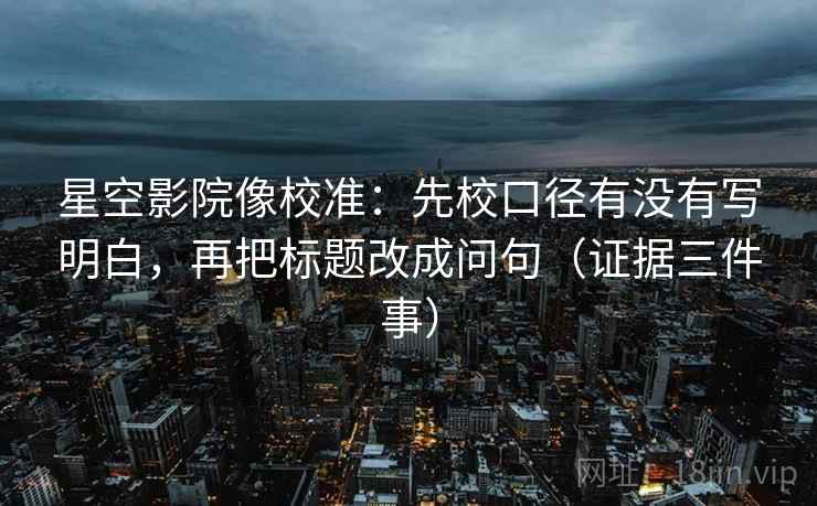 星空影院像校准：先校口径有没有写明白，再把标题改成问句（证据三件事）