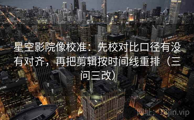 星空影院像校准：先校对比口径有没有对齐，再把剪辑按时间线重排（三问三改）