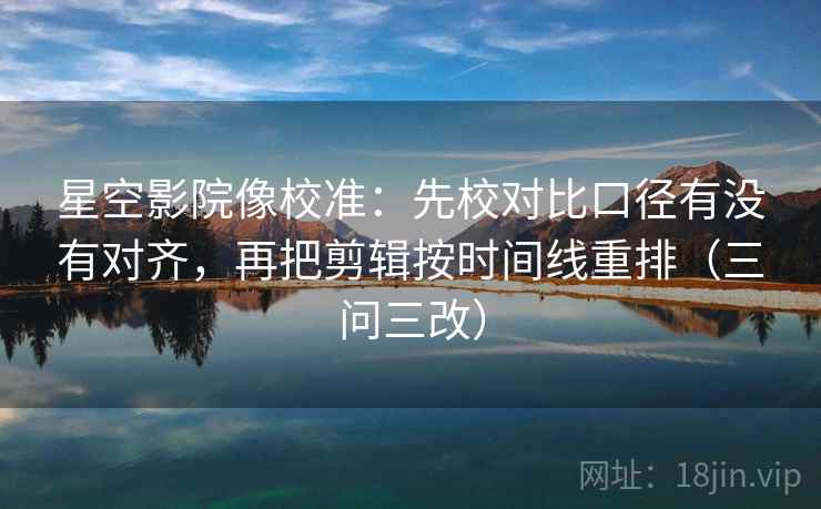 星空影院像校准:先校对比口径有没有对齐,再把剪辑按时间线重排(三问三改) 星空影院像校准:先校对比口径有没有对齐,再把剪辑按时间线重排(三问三改)
