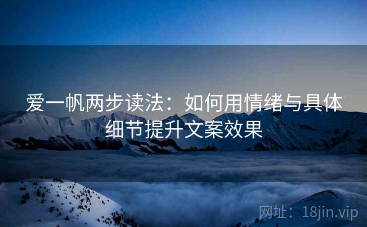 爱一帆两步读法:如何用情绪与具体细节提升文案效果 爱一帆两步读法:如何用情绪与具体细节提升文案效果