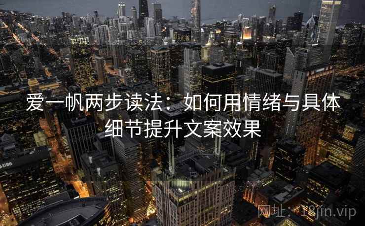 爱一帆两步读法：如何用情绪与具体细节提升文案效果