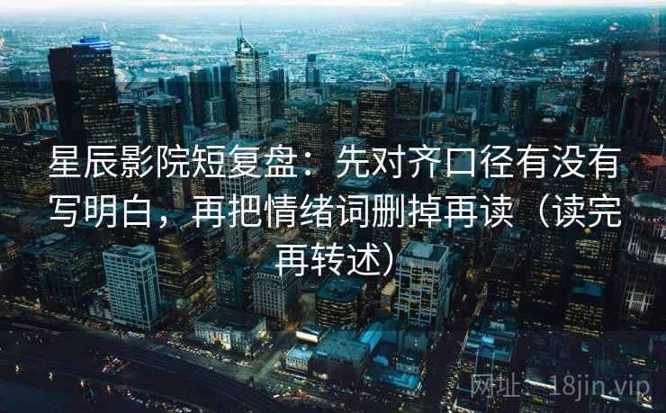 星辰影院短复盘：先对齐口径有没有写明白，再把情绪词删掉再读（读完再转述）