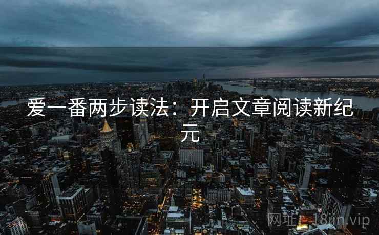 爱一番两步读法:开启文章阅读新纪元 爱一番两步读法:开启文章阅读新纪元