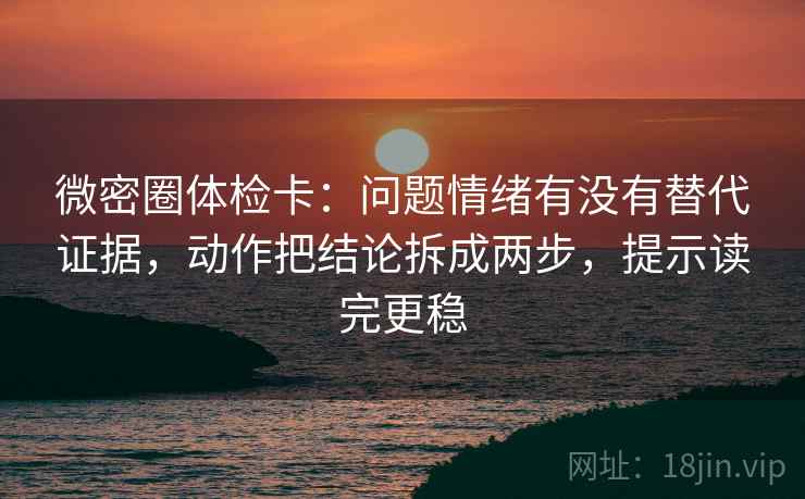微密圈体检卡:问题情绪有没有替代证据,动作把结论拆成两步,提示读完更稳 微密圈体检卡:问题情绪有没有替代证据,动作把结论拆成两步,提示读完更稳