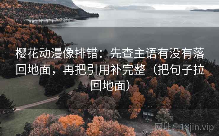 樱花动漫像排错：先查主语有没有落回地面，再把引用补完整（把句子拉回地面）