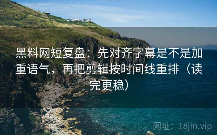 黑料网短复盘：先对齐字幕是不是加重语气，再把剪辑按时间线重排（读完更稳）