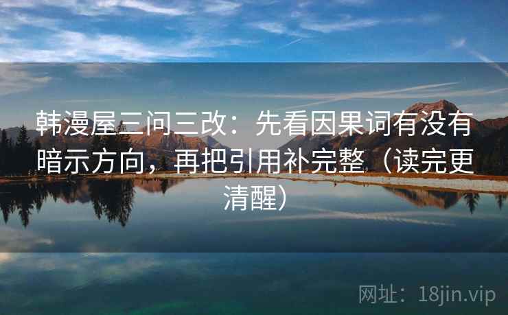 韩漫屋三问三改:先看因果词有没有暗示方向,再把引用补完整(读完更清醒) 韩漫屋三问三改:先看因果词有没有暗示方向,再把引用补完整(读完更清醒)
