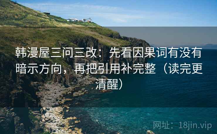 韩漫屋三问三改:先看因果词有没有暗示方向,再把引用补完整(读完更清醒) 韩漫屋三问三改:先看因果词有没有暗示方向,再把引用补完整(读完更清醒)