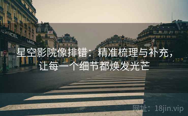 星空影院像排错：精准梳理与补充，让每一个细节都焕发光芒