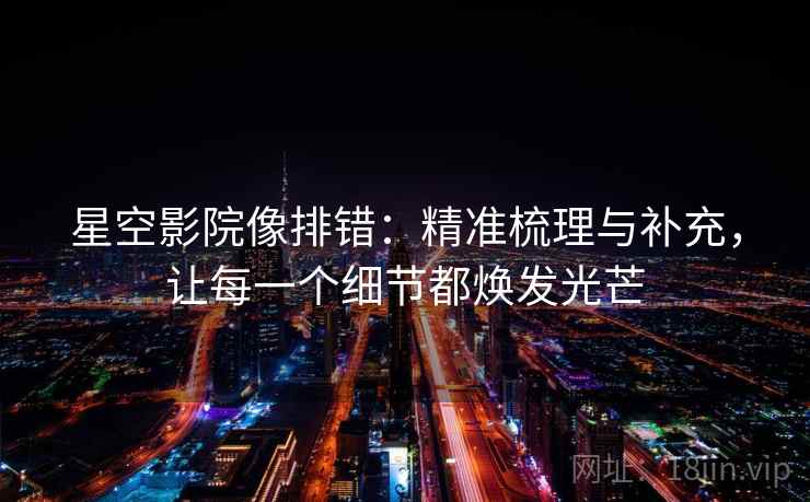 星空影院像排错:精准梳理与补充,让每一个细节都焕发光芒 星空影院像排错:精准梳理与补充,让每一个细节都焕发光芒