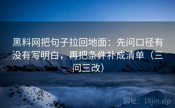 黑料网把句子拉回地面:先问口径有没有写明白,再把条件补成清单(三问三改) 黑料网把句子拉回地面:先问口径有没有写明白,再把条件补成清单(三问三改)