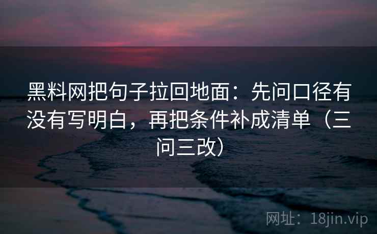 黑料网把句子拉回地面:先问口径有没有写明白,再把条件补成清单(三问三改) 黑料网把句子拉回地面:先问口径有没有写明白,再把条件补成清单(三问三改)