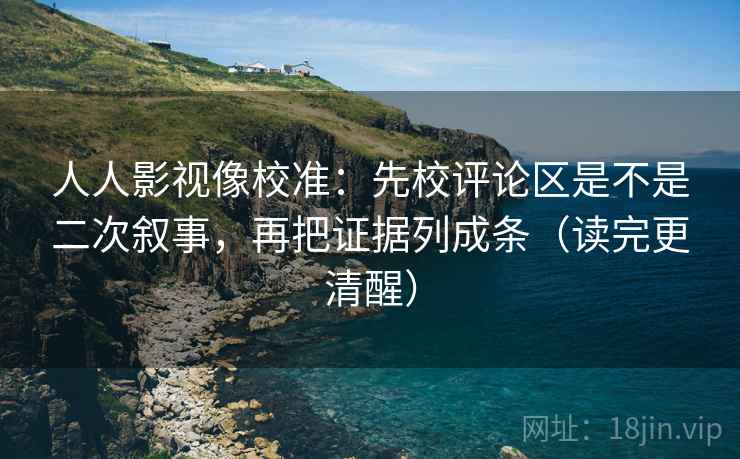 人人影视像校准:先校评论区是不是二次叙事,再把证据列成条(读完更清醒) 人人影视像校准:先校评论区是不是二次叙事,再把证据列成条(读完更清醒)