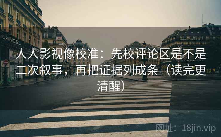 人人影视像校准：先校评论区是不是二次叙事，再把证据列成条（读完更清醒）