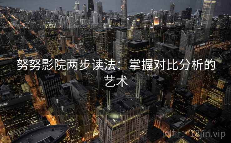 努努影院两步读法:掌握对比分析的艺术 努努影院两步读法:掌握对比分析的艺术