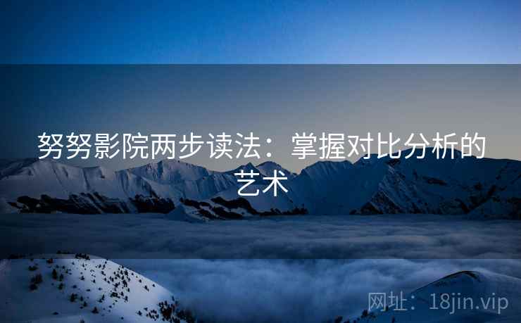 努努影院两步读法：掌握对比分析的艺术