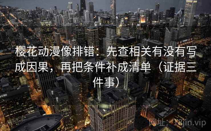 樱花动漫像排错:先查相关有没有写成因果,再把条件补成清单(证据三件事) 樱花动漫像排错:先查相关有没有写成因果,再把条件补成清单(证据三件事)