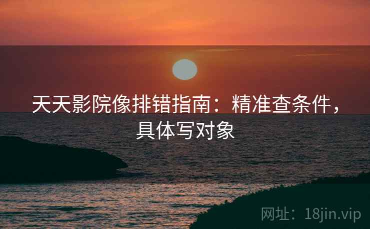天天影院像排错指南：精准查条件，具体写对象