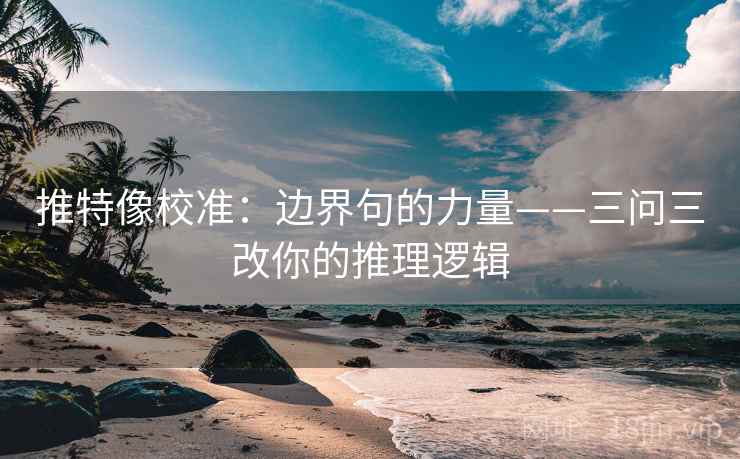 推特像校准：边界句的力量——三问三改你的推理逻辑