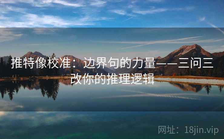 推特像校准:边界句的力量——三问三改你的推理逻辑 推特像校准:边界句的力量——三问三改你的推理逻辑