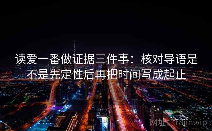 读爱一番做证据三件事：核对导语是不是先定性后再把时间写成起止