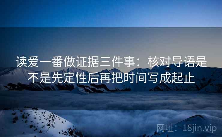 读爱一番做证据三件事:核对导语是不是先定性后再把时间写成起止 读爱一番做证据三件事:核对导语是不是先定性后再把时间写成起止