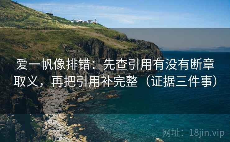 爱一帆像排错：先查引用有没有断章取义，再把引用补完整（证据三件事）