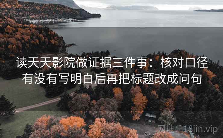 读天天影院做证据三件事：核对口径有没有写明白后再把标题改成问句