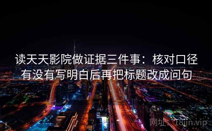 读天天影院做证据三件事：核对口径有没有写明白后再把标题改成问句