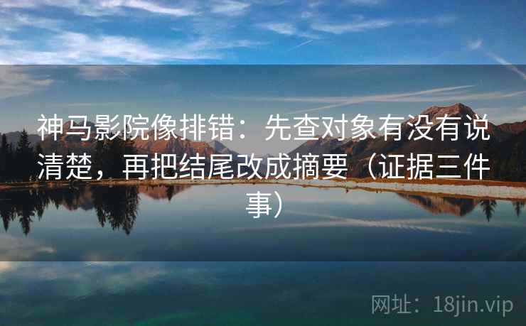 神马影院像排错:先查对象有没有说清楚,再把结尾改成摘要(证据三件事) 神马影院像排错:先查对象有没有说清楚,再把结尾改成摘要(证据三件事)