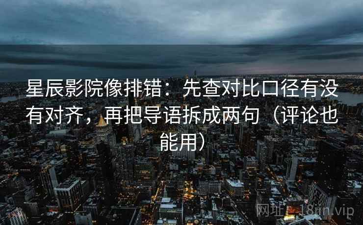 星辰影院像排错：先查对比口径有没有对齐，再把导语拆成两句（评论也能用）