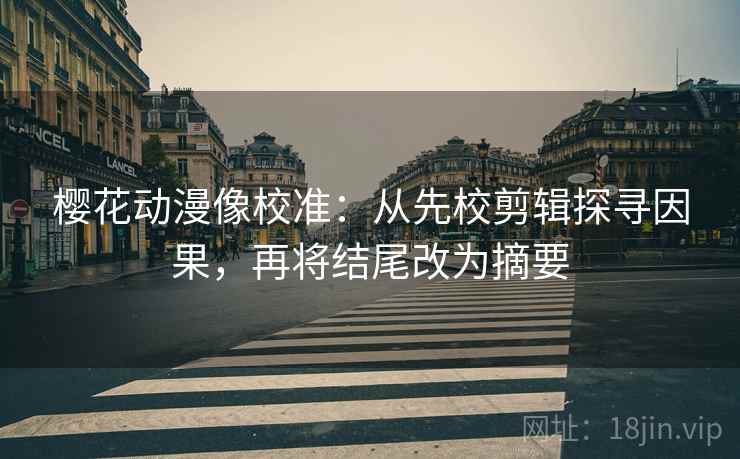 樱花动漫像校准：从先校剪辑探寻因果，再将结尾改为摘要
