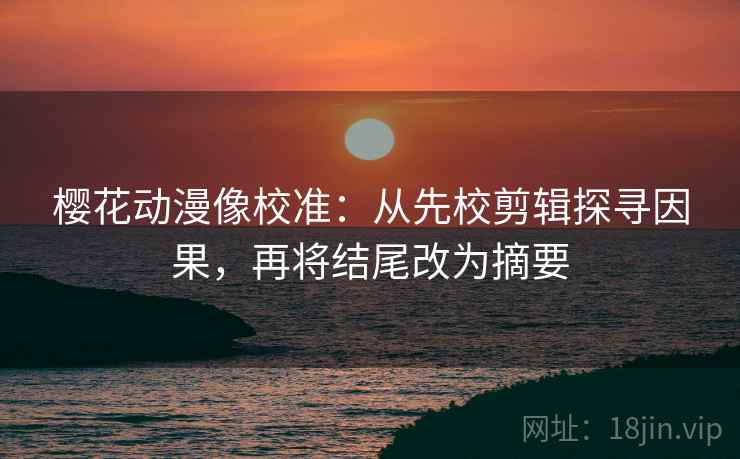 樱花动漫像校准:从先校剪辑探寻因果,再将结尾改为摘要 樱花动漫像校准:从先校剪辑探寻因果,再将结尾改为摘要