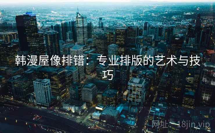 韩漫屋像排错:专业排版的艺术与技巧 韩漫屋像排错:专业排版的艺术与技巧