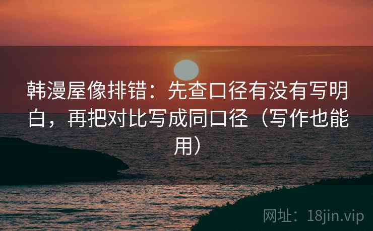 韩漫屋像排错:先查口径有没有写明白,再把对比写成同口径(写作也能用) 韩漫屋像排错:先查口径有没有写明白,再把对比写成同口径(写作也能用)