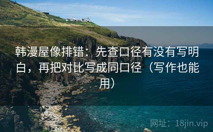韩漫屋像排错：先查口径有没有写明白，再把对比写成同口径（写作也能用）