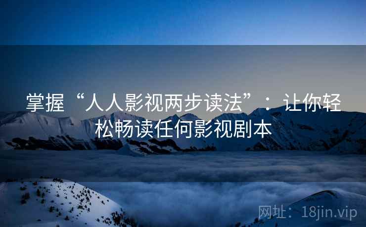 掌握“人人影视两步读法”:让你轻松畅读任何影视剧本 掌握“人人影视两步读法”:让你轻松畅读任何影视剧本