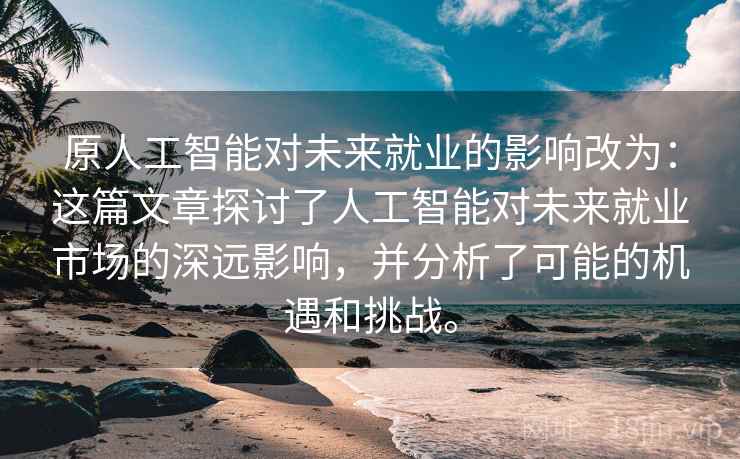 原人工智能对未来就业的影响改为:这篇文章探讨了人工智能对未来就业市场的深远影响,并分析了可能的机遇和挑战。 原人工智能对未来就业的影响改为:这篇文章探讨了人工智能对未来就业市场的深远影响,并分析了可能的机遇和挑战。