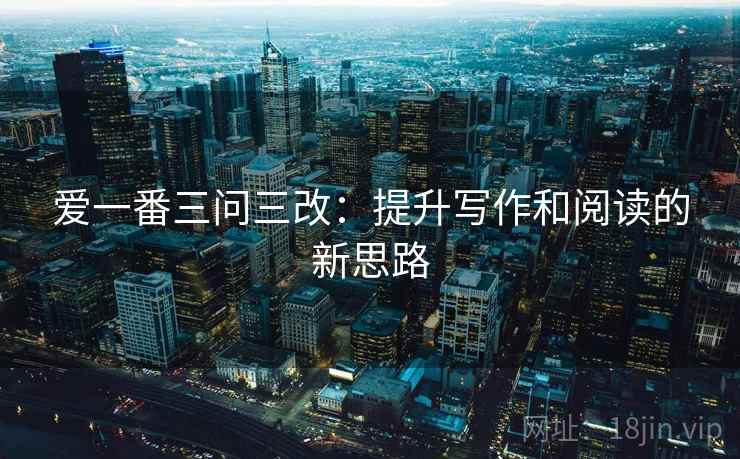 爱一番三问三改:提升写作和阅读的新思路 爱一番三问三改:提升写作和阅读的新思路