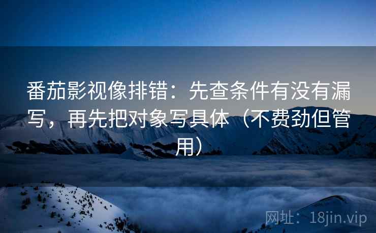 番茄影视像排错:先查条件有没有漏写,再先把对象写具体(不费劲但管用) 番茄影视像排错:先查条件有没有漏写,再先把对象写具体(不费劲但管用)