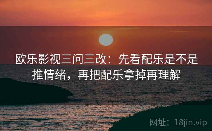 欧乐影视三问三改:先看配乐是不是推情绪,再把配乐拿掉再理解 欧乐影视三问三改:先看配乐是不是推情绪,再把配乐拿掉再理解