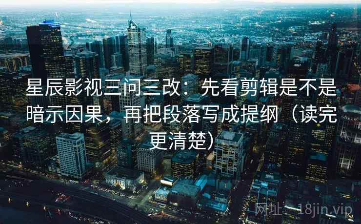 星辰影视三问三改:先看剪辑是不是暗示因果,再把段落写成提纲(读完更清楚) 星辰影视三问三改:先看剪辑是不是暗示因果,再把段落写成提纲(读完更清楚)