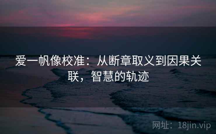 爱一帆像校准：从断章取义到因果关联，智慧的轨迹